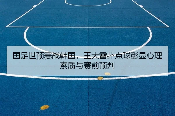 国足世预赛战韩国，王大雷扑点球彰显心理素质与赛前预判