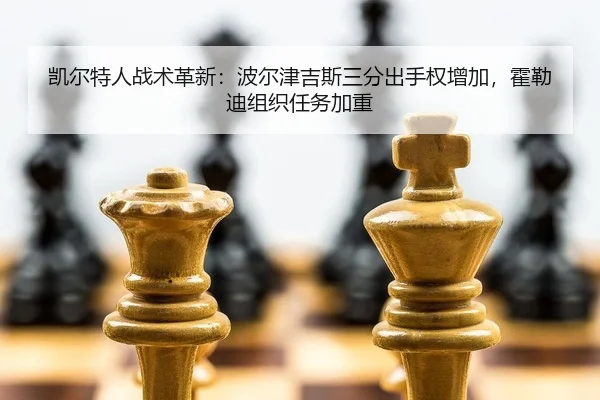 凯尔特人战术革新：波尔津吉斯三分出手权增加，霍勒迪组织任务加重